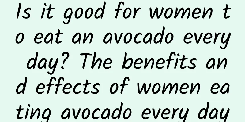 Is it good for women to eat an avocado every day? The benefits and effects of women eating avocado every day