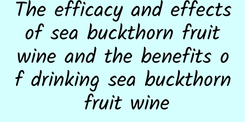 The efficacy and effects of sea buckthorn fruit wine and the benefits of drinking sea buckthorn fruit wine