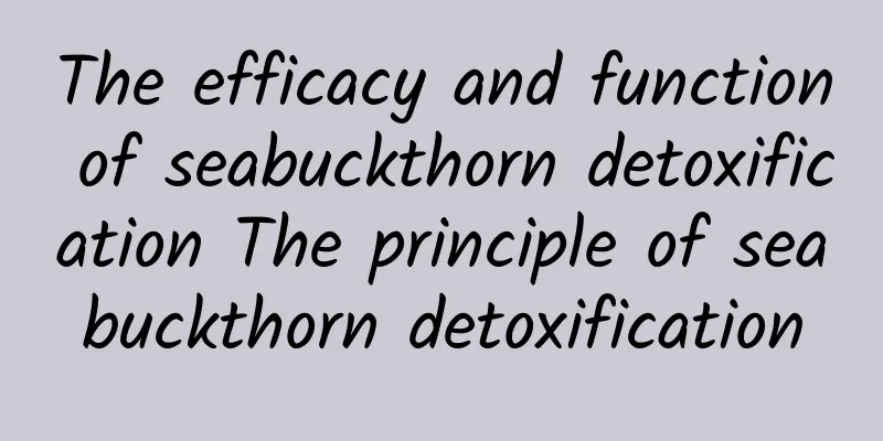 The efficacy and function of seabuckthorn detoxification The principle of seabuckthorn detoxification