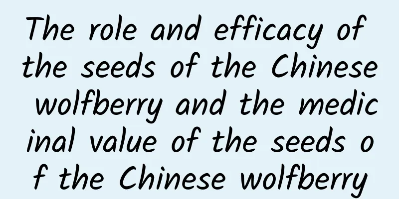 The role and efficacy of the seeds of the Chinese wolfberry and the medicinal value of the seeds of the Chinese wolfberry