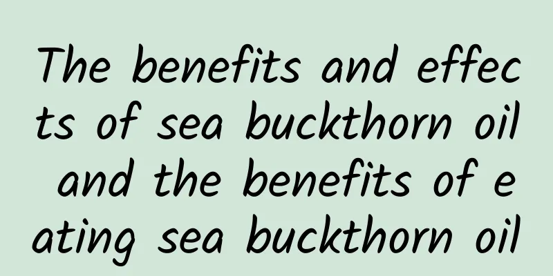 The benefits and effects of sea buckthorn oil and the benefits of eating sea buckthorn oil