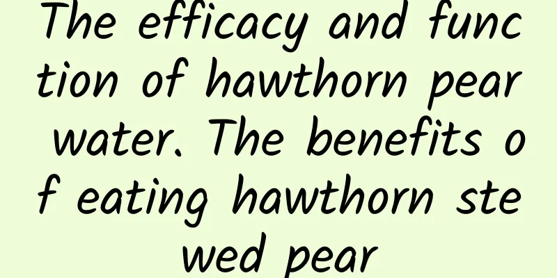 The efficacy and function of hawthorn pear water. The benefits of eating hawthorn stewed pear