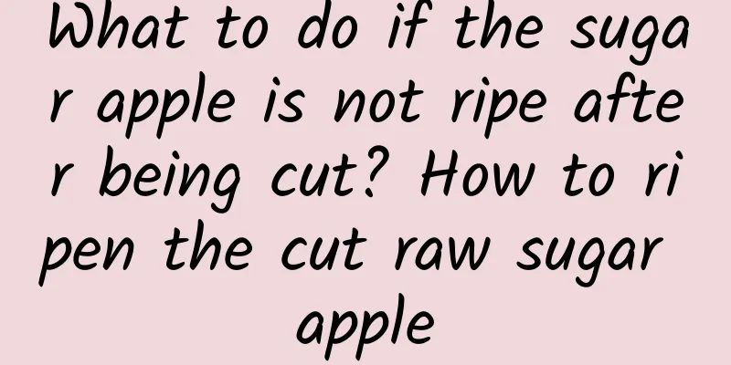 What to do if the sugar apple is not ripe after being cut? How to ripen the cut raw sugar apple