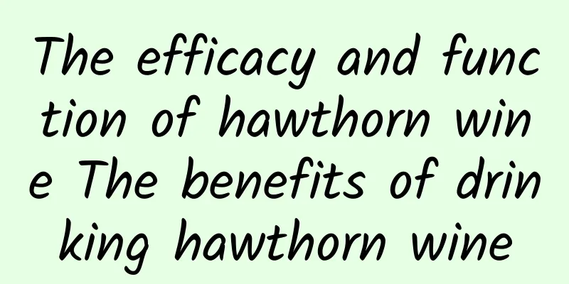 The efficacy and function of hawthorn wine The benefits of drinking hawthorn wine