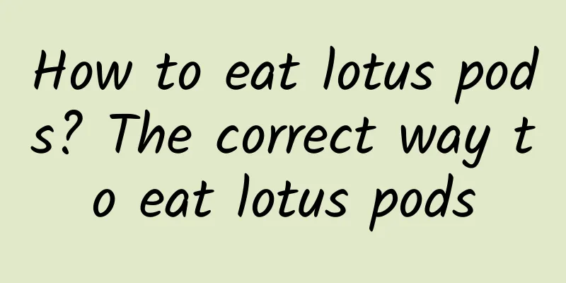 How to eat lotus pods? The correct way to eat lotus pods