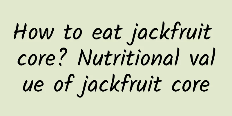 How to eat jackfruit core? Nutritional value of jackfruit core