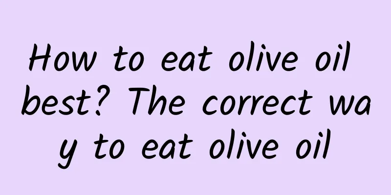 How to eat olive oil best? The correct way to eat olive oil