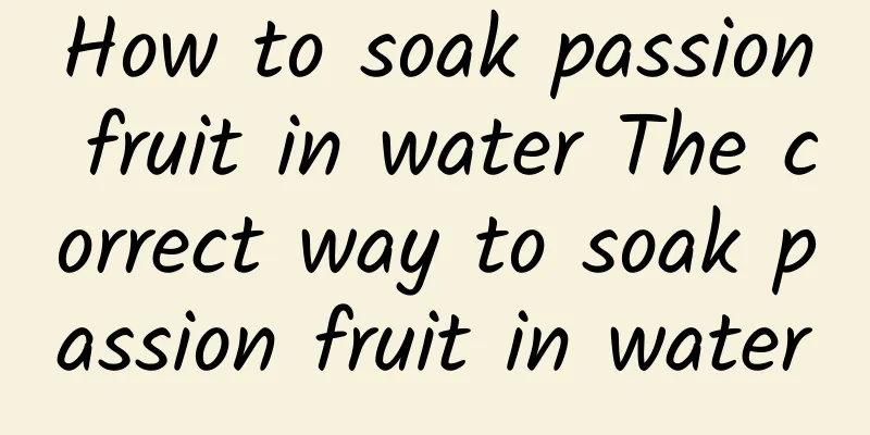 How to soak passion fruit in water The correct way to soak passion fruit in water