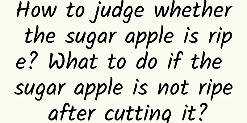 How to judge whether the sugar apple is ripe? What to do if the sugar apple is not ripe after cutting it?