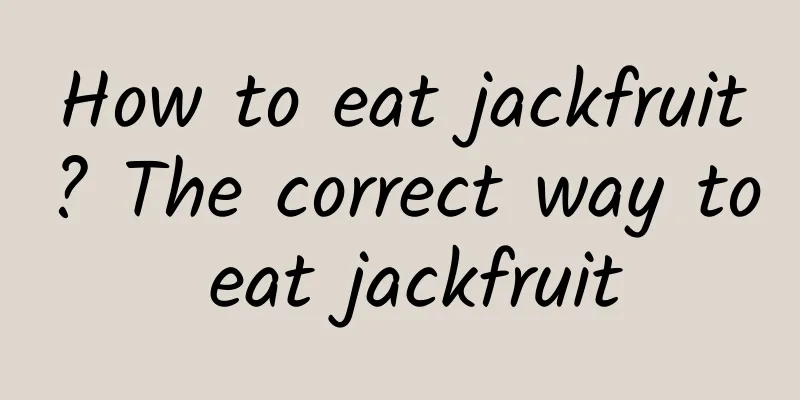 How to eat jackfruit? The correct way to eat jackfruit