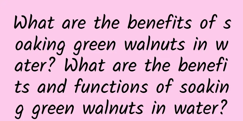 What are the benefits of soaking green walnuts in water? What are the benefits and functions of soaking green walnuts in water?