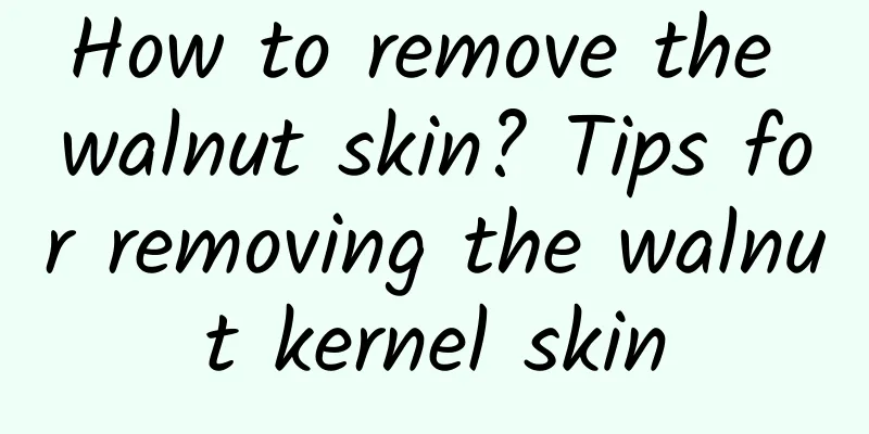 How to remove the walnut skin? Tips for removing the walnut kernel skin