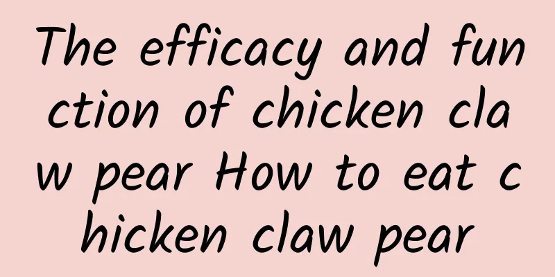 The efficacy and function of chicken claw pear How to eat chicken claw pear