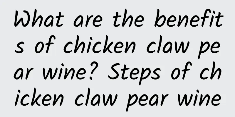 What are the benefits of chicken claw pear wine? Steps of chicken claw pear wine