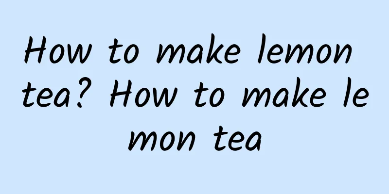 How to make lemon tea? How to make lemon tea