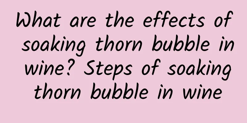 What are the effects of soaking thorn bubble in wine? Steps of soaking thorn bubble in wine