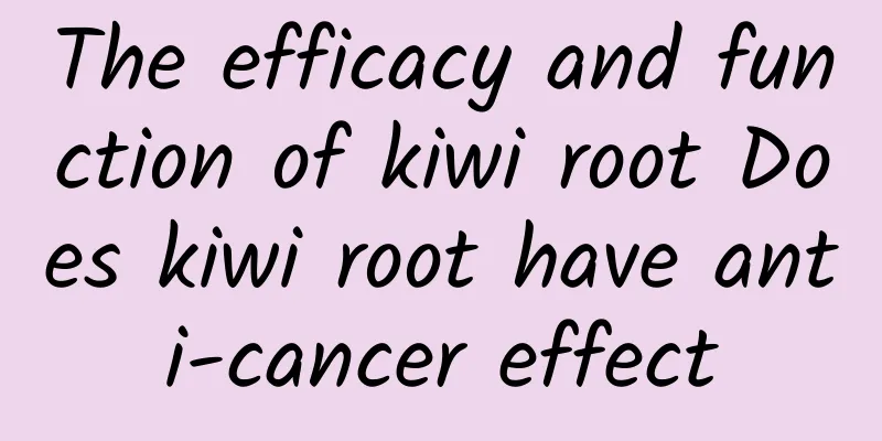 The efficacy and function of kiwi root Does kiwi root have anti-cancer effect