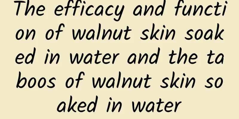 The efficacy and function of walnut skin soaked in water and the taboos of walnut skin soaked in water