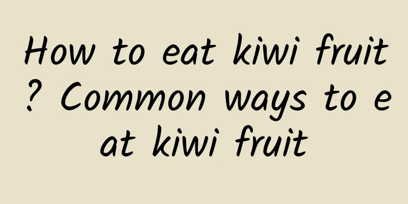 How to eat kiwi fruit? Common ways to eat kiwi fruit