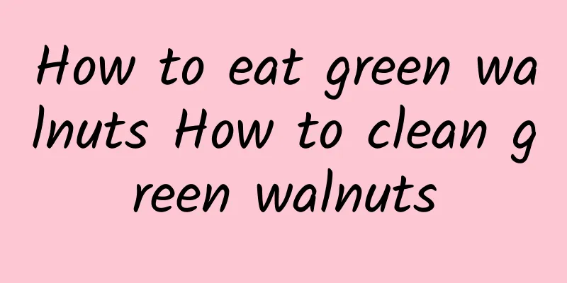 How to eat green walnuts How to clean green walnuts