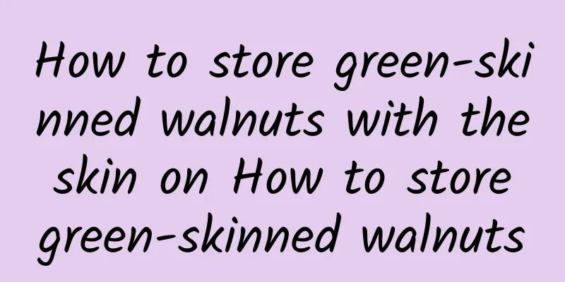 How to store green-skinned walnuts with the skin on How to store green-skinned walnuts