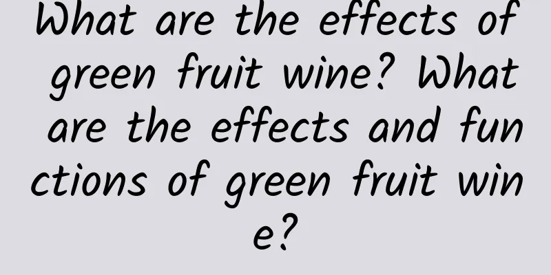 What are the effects of green fruit wine? What are the effects and functions of green fruit wine?