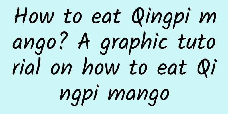 How to eat Qingpi mango? A graphic tutorial on how to eat Qingpi mango