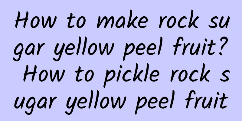 How to make rock sugar yellow peel fruit? How to pickle rock sugar yellow peel fruit