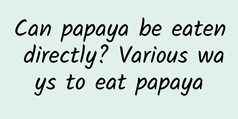 Can papaya be eaten directly? Various ways to eat papaya