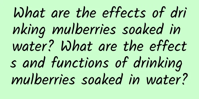 What are the effects of drinking mulberries soaked in water? What are the effects and functions of drinking mulberries soaked in water?