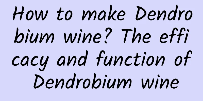 How to make Dendrobium wine? The efficacy and function of Dendrobium wine