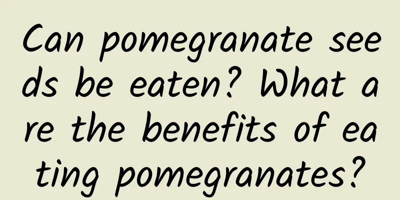 Can pomegranate seeds be eaten? What are the benefits of eating pomegranates?