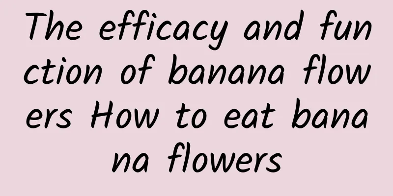 The efficacy and function of banana flowers How to eat banana flowers