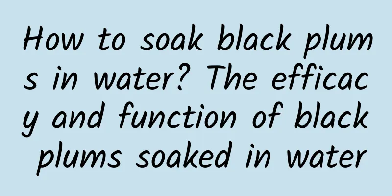 How to soak black plums in water? The efficacy and function of black plums soaked in water