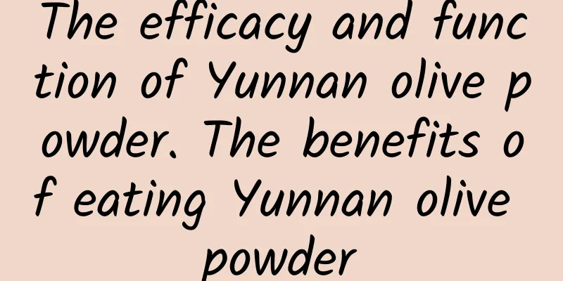 The efficacy and function of Yunnan olive powder. The benefits of eating Yunnan olive powder