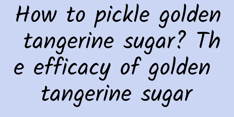 How to pickle golden tangerine sugar? The efficacy of golden tangerine sugar