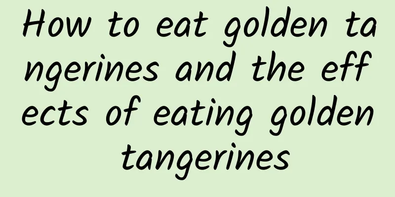 How to eat golden tangerines and the effects of eating golden tangerines