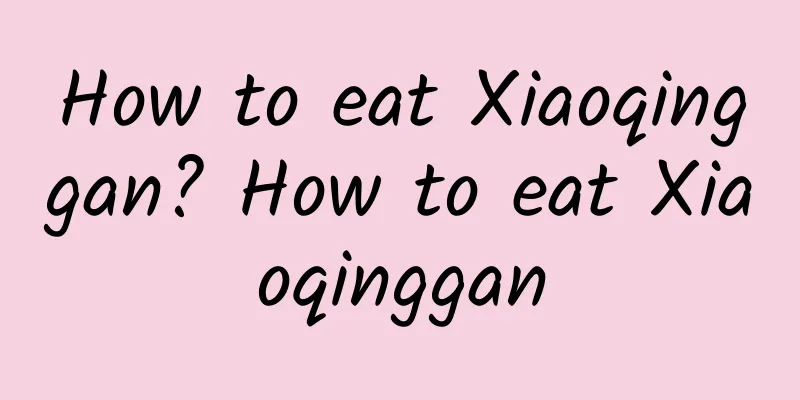 How to eat Xiaoqinggan? How to eat Xiaoqinggan