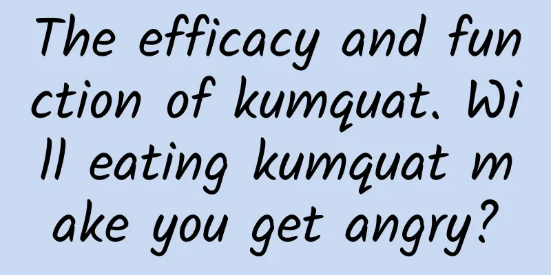 The efficacy and function of kumquat. Will eating kumquat make you get angry?