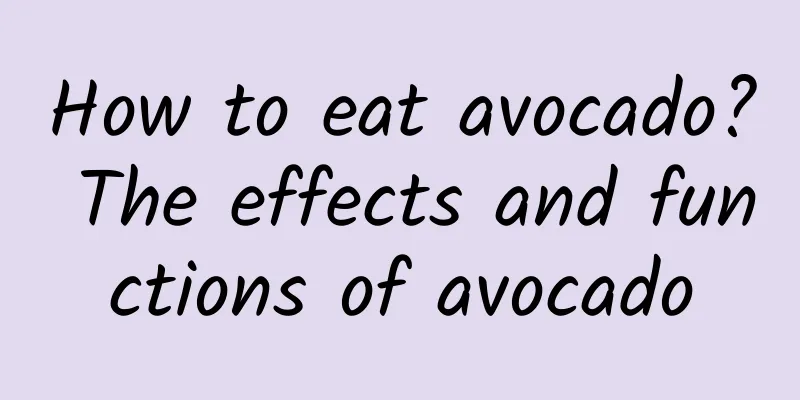 How to eat avocado? The effects and functions of avocado