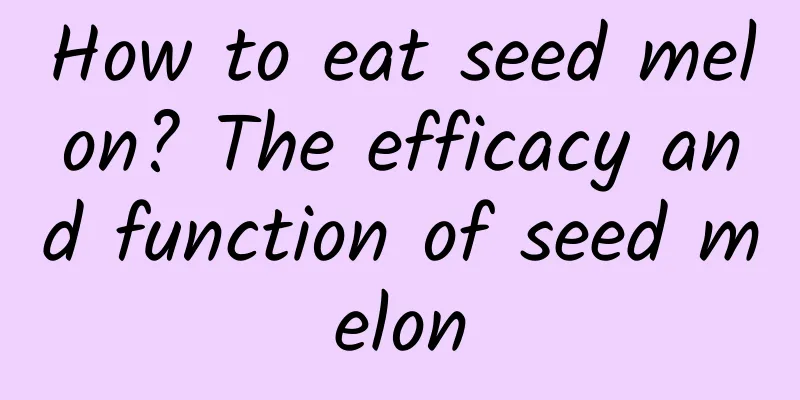 How to eat seed melon? The efficacy and function of seed melon