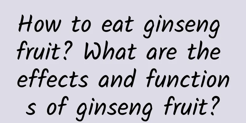 How to eat ginseng fruit? What are the effects and functions of ginseng fruit?