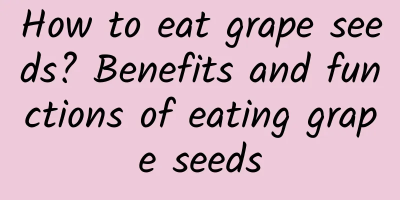 How to eat grape seeds? Benefits and functions of eating grape seeds