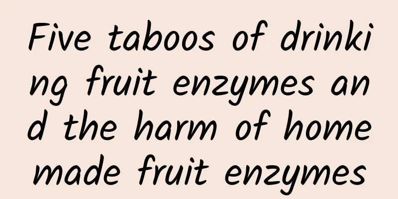 Five taboos of drinking fruit enzymes and the harm of homemade fruit enzymes