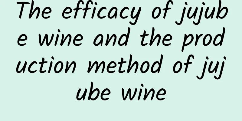 The efficacy of jujube wine and the production method of jujube wine