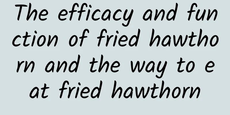 The efficacy and function of fried hawthorn and the way to eat fried hawthorn