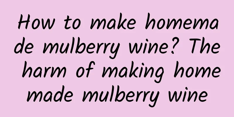 How to make homemade mulberry wine? The harm of making homemade mulberry wine