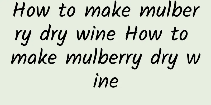 How to make mulberry dry wine How to make mulberry dry wine