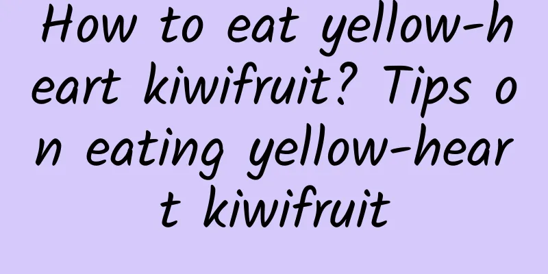 How to eat yellow-heart kiwifruit? Tips on eating yellow-heart kiwifruit