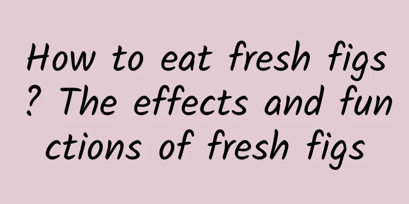 How to eat fresh figs? The effects and functions of fresh figs